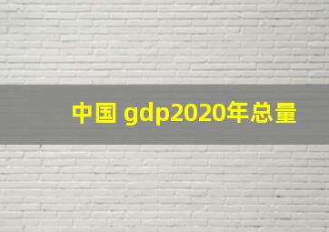 中国 gdp2020年总量